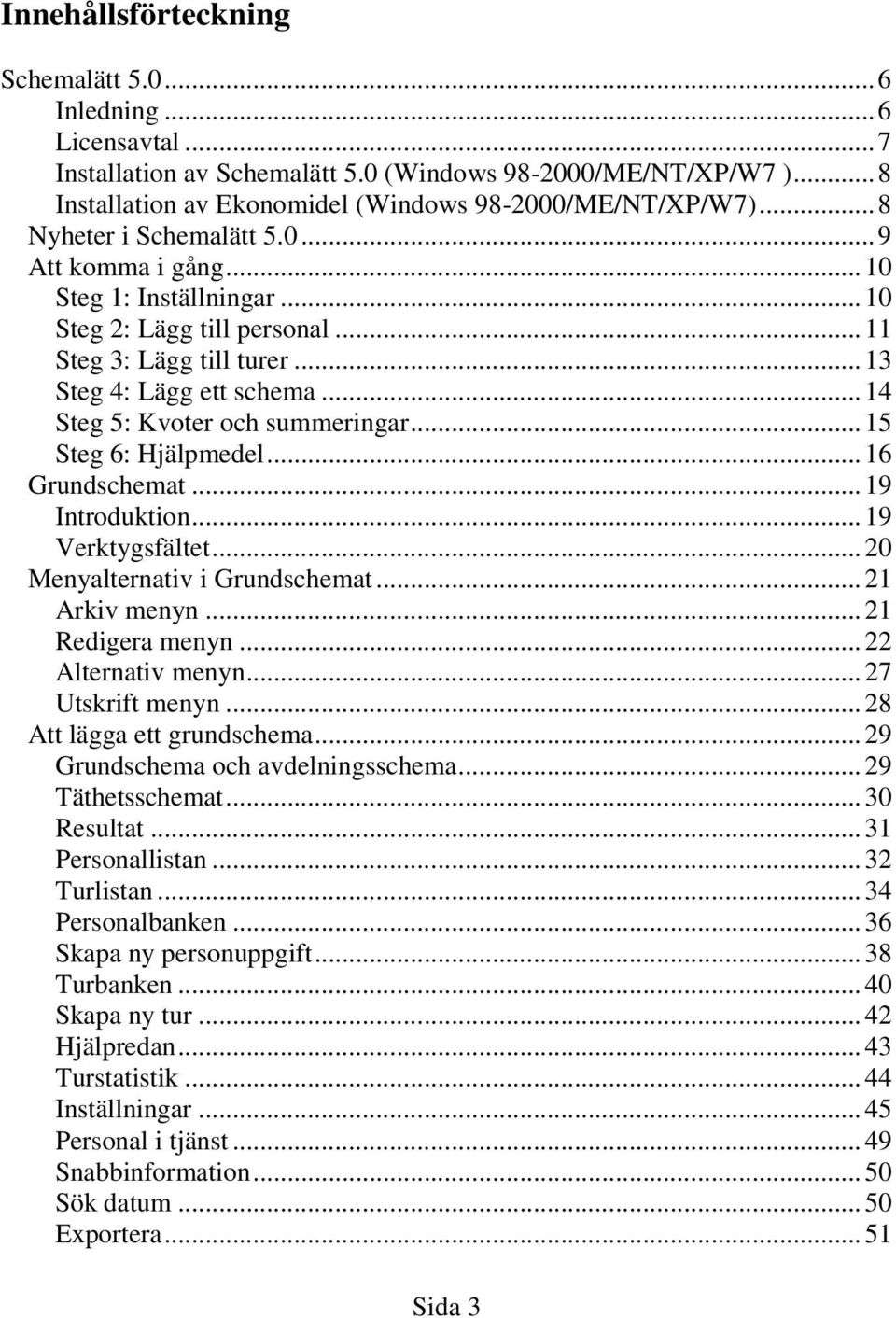 .. 14 Steg 5: Kvoter och summeringar... 15 Steg 6: Hjälpmedel... 16 Grundschemat... 19 Introduktion... 19 Verktygsfältet... 20 Menyalternativ i Grundschemat... 21 Arkiv menyn... 21 Redigera menyn.