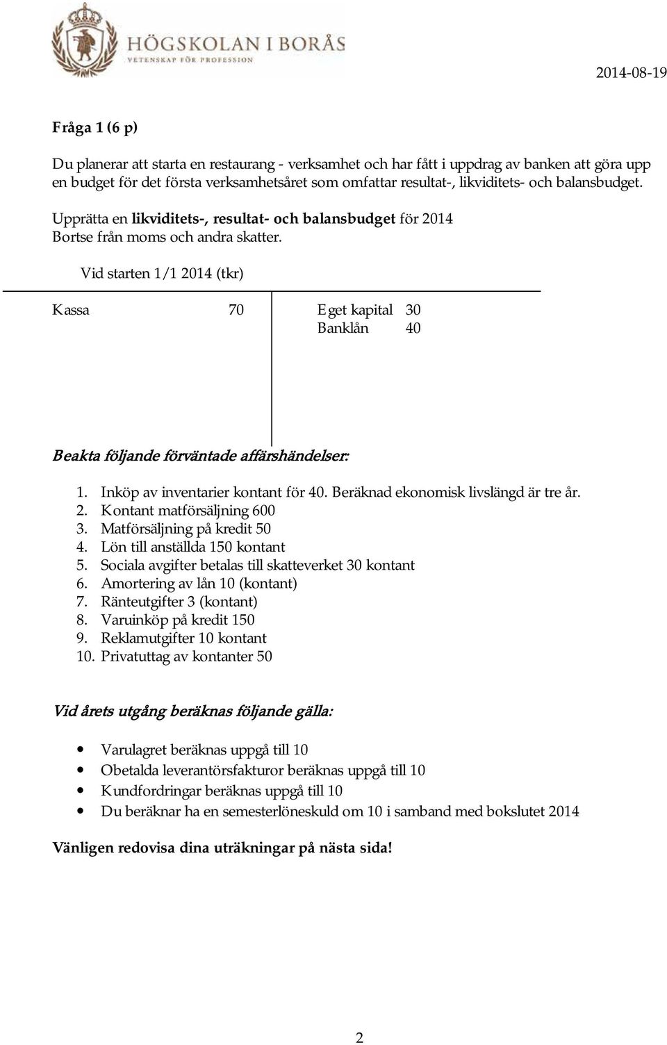 Vid starten 1/1 2014 (tkr) Kassa 70 Eget kapital 30 Banklån 40 Beakta följande förväntade affärshändelser: 1. Inköp av inventarier kontant för 40. Beräknad ekonomisk livslängd är tre år. 2. Kontant matförsäljning 600 3.