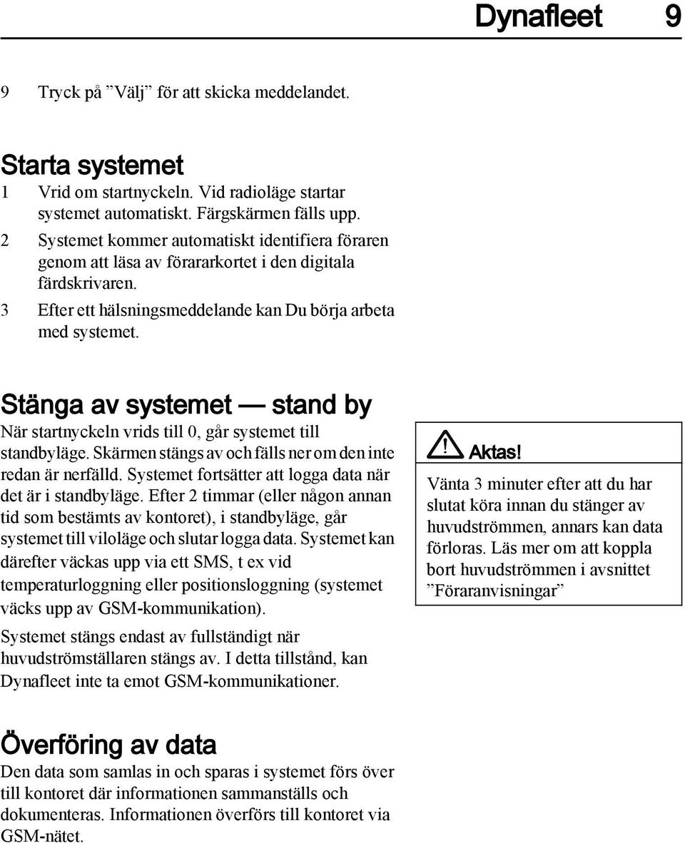 Stänga av systemet stand by När startnyckeln vrids till 0, går systemet till standbyläge. Skärmen stängs av och fälls ner om den inte redan är nerfälld.