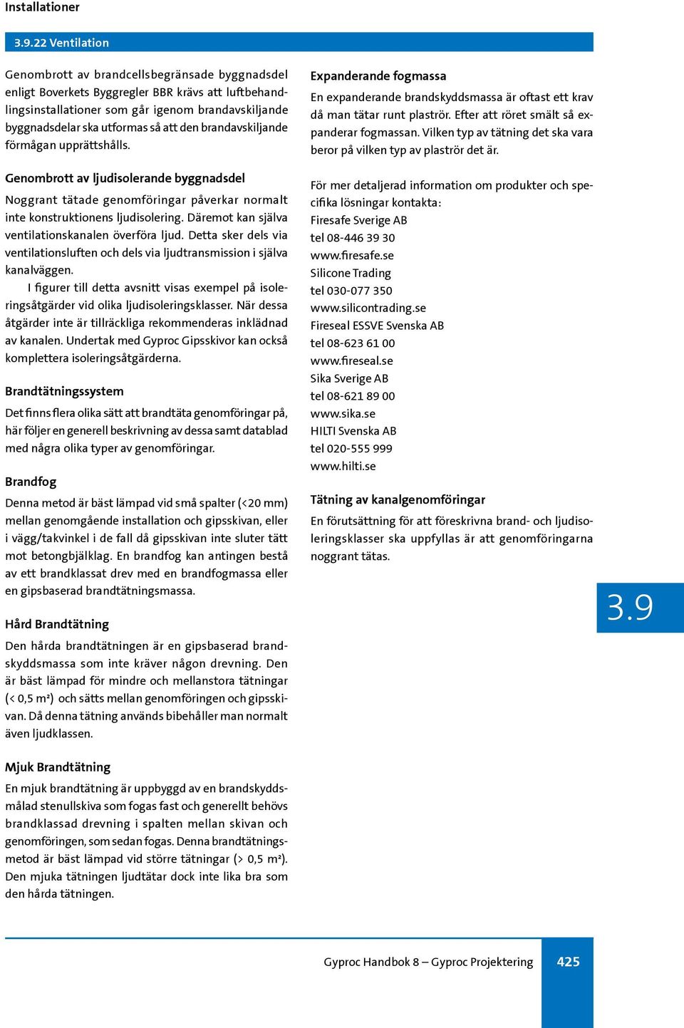 Däremot kan själva ventilationskanalen överföra ljud. Detta sker dels via ventilationsluften och dels via ljudtransmission i själva kanalväggen.