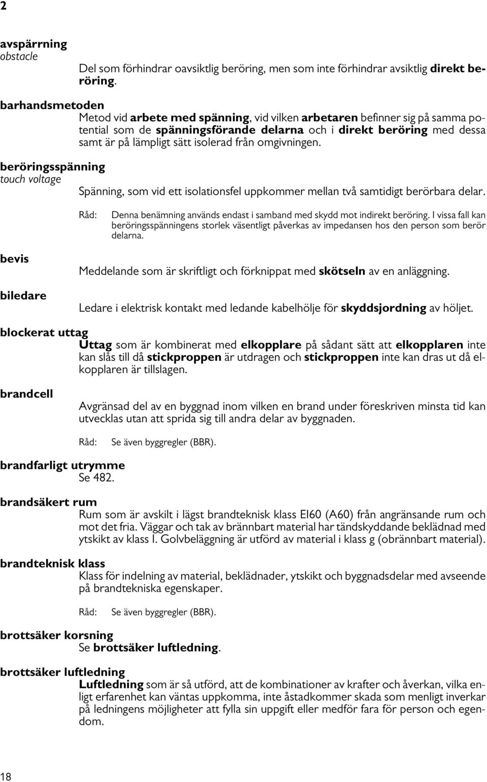 från omgivningen. beröringsspänning touch voltage Spänning, som vid ett isolationsfel uppkommer mellan två samtidigt berörbara delar.