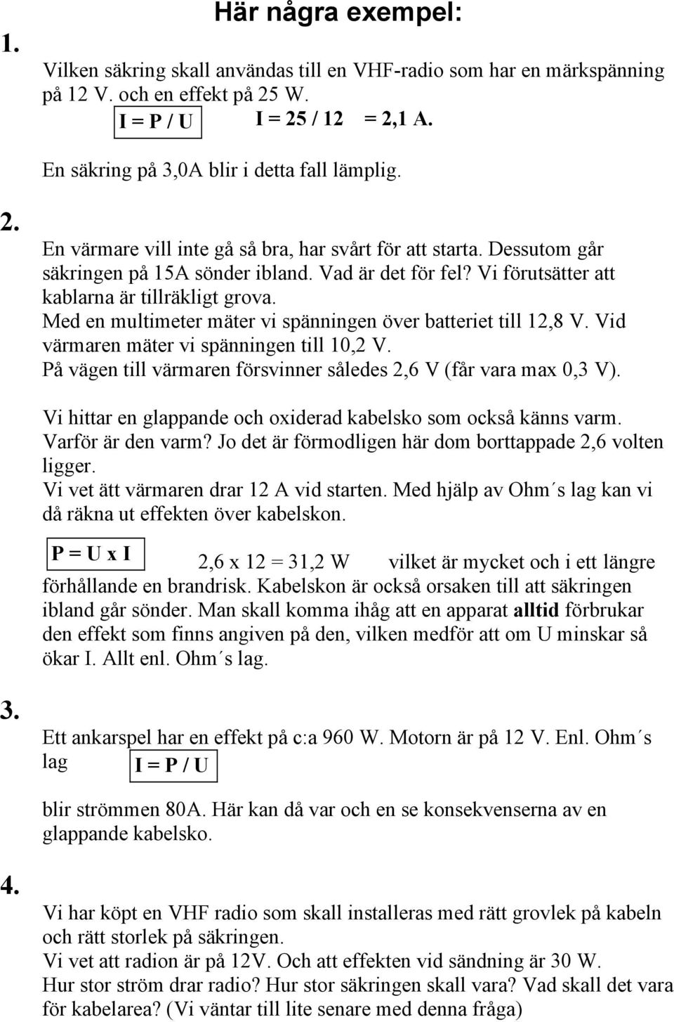 Vi förutsätter att kablarna är tillräkligt grova. Med en multimeter mäter vi spänningen över batteriet till 12,8 V. Vid värmaren mäter vi spänningen till 10,2 V.