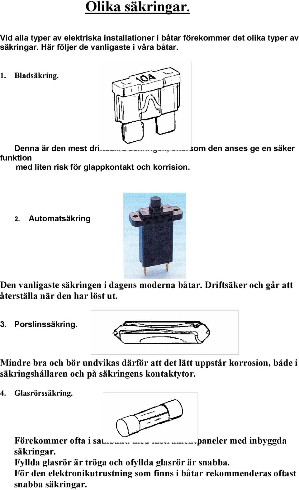 Driftsäker och går att återställa när den har löst ut. 3. Porslinssäkring. Mindre bra och bör undvikas därför att det lätt uppstår korrosion, både i säkringshållaren och på säkringens kontaktytor.