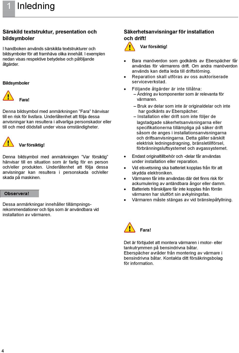 Underlåtenhet att följa dessa anvisningar kan resultera i allvarliga personskador eller till och med dödsfall under vissa omständigheter. Var försiktig!