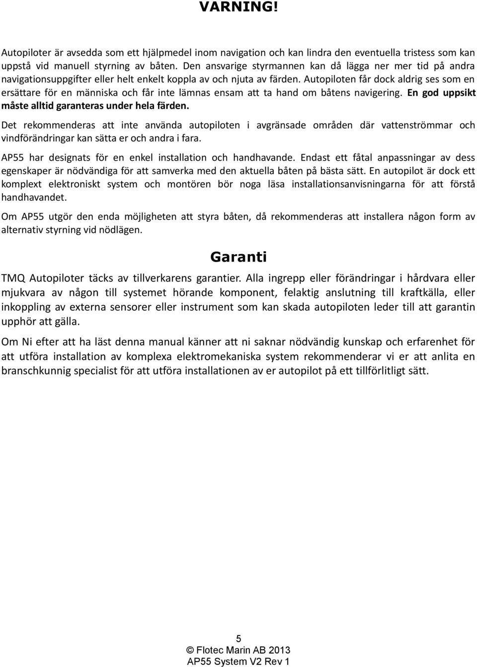 Autopiloten får dock aldrig ses som en ersättare för en människa och får inte lämnas ensam att ta hand om båtens navigering. En god uppsikt måste alltid garanteras under hela färden.