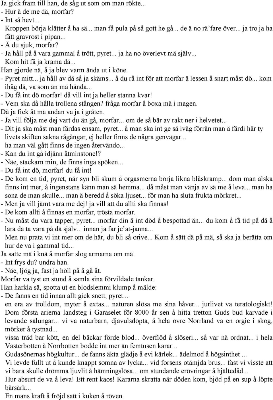 .. Han gjorde nä, å ja blev varm ända ut i köne. - Pyret mitt... ja håll av dä så ja skäms... å du rå int för att morfar ä lessen å snart måst dö... kom ihåg dä, va som än må hända.