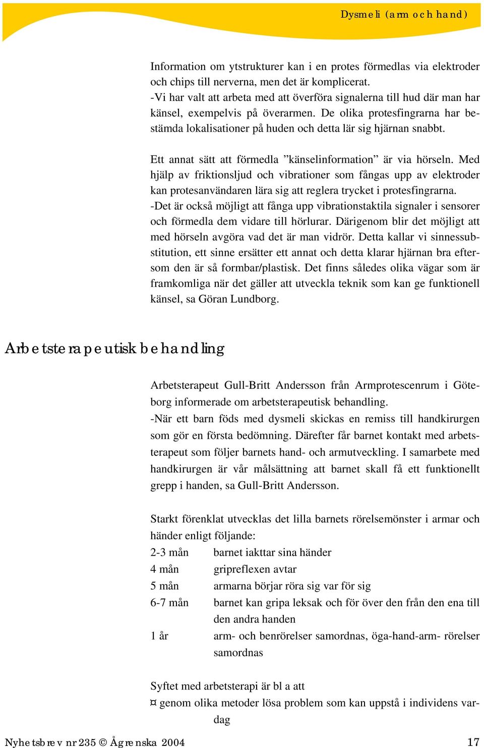 De olika protesfingrarna har bestämda lokalisationer på huden och detta lär sig hjärnan snabbt. Ett annat sätt att förmedla känselinformation är via hörseln.