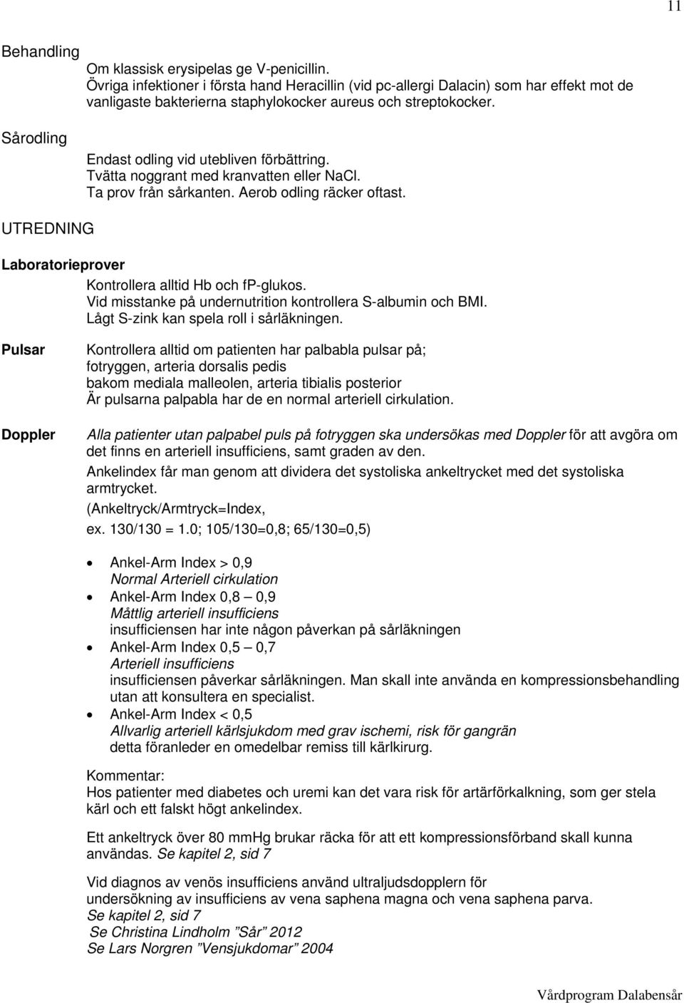 Sårodling Endast odling vid utebliven förbättring. Tvätta noggrant med kranvatten eller NaCl. Ta prov från sårkanten. Aerob odling räcker oftast.