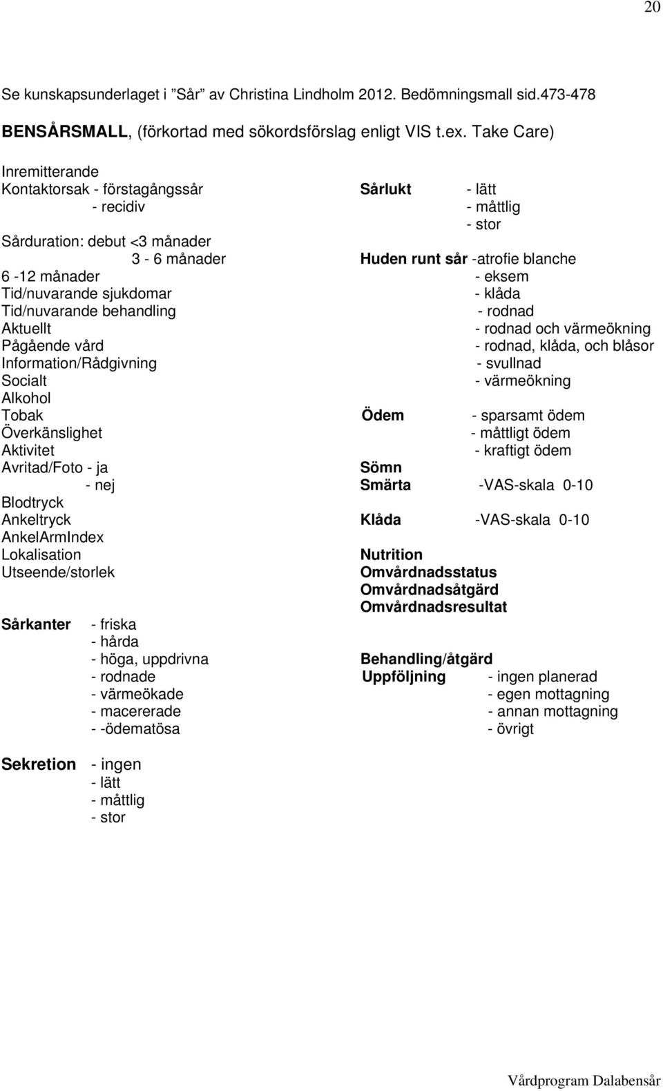 Tid/nuvarande sjukdomar - klåda Tid/nuvarande behandling - rodnad Aktuellt - rodnad och värmeökning Pågående vård - rodnad, klåda, och blåsor Information/Rådgivning - svullnad Socialt - värmeökning