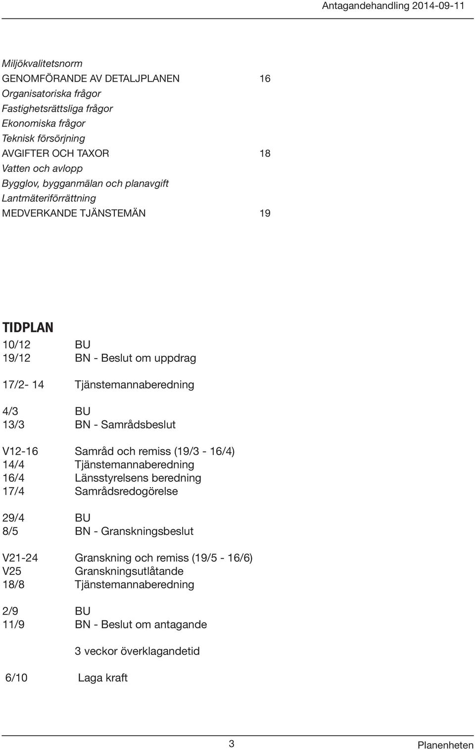 13/3 BN - Samrådsbeslut V12-16 Samråd och remiss (19/3-16/4) 14/4 Tjänstemannaberedning 16/4 Länsstyrelsens beredning 17/4 Samrådsredogörelse 29/4 BU 8/5 BN - Granskningsbeslut