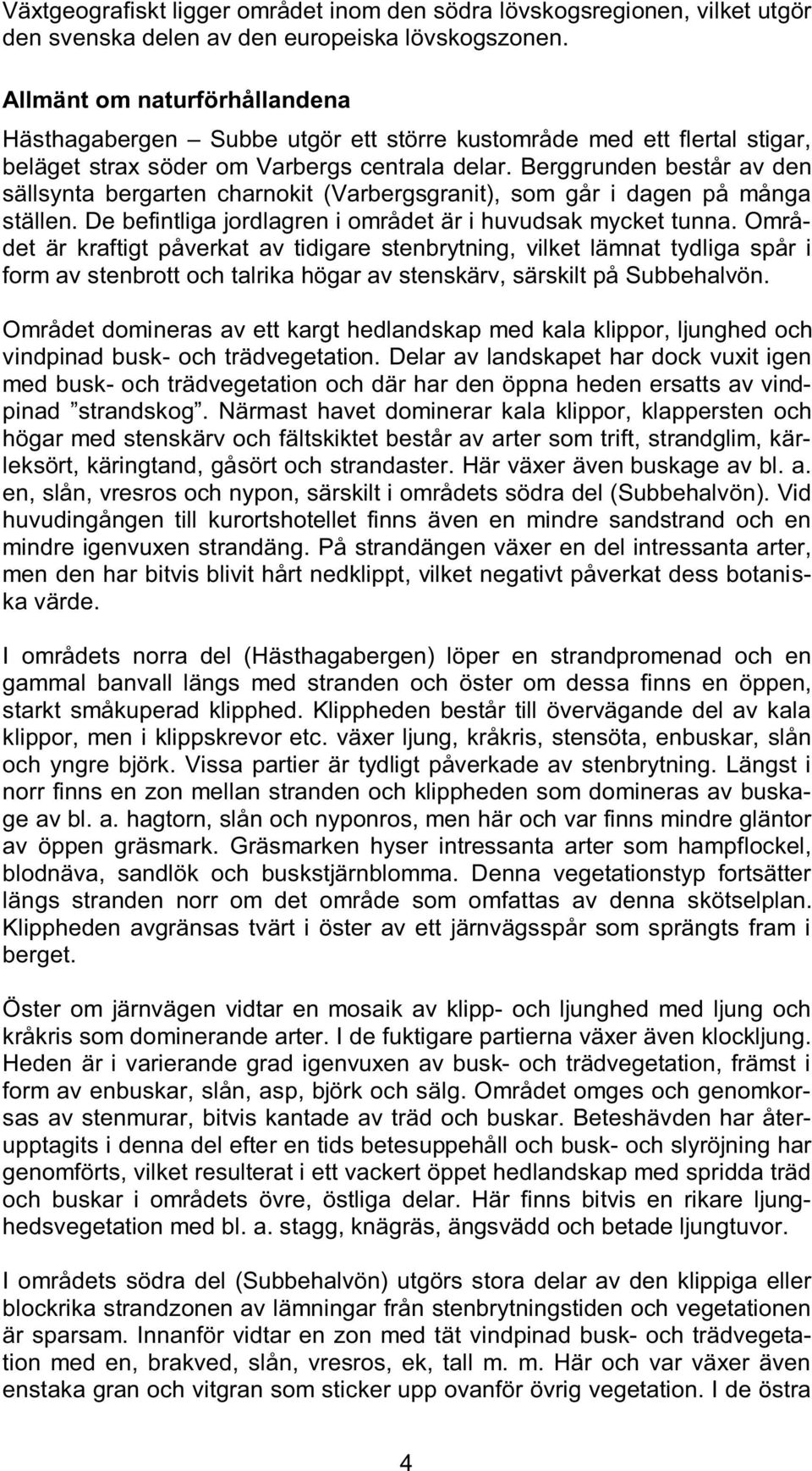 Berggrunden består av den sällsynta bergarten charnokit (Varbergsgranit), som går i dagen på många ställen. De befintliga jordlagren i området är i huvudsak mycket tunna.