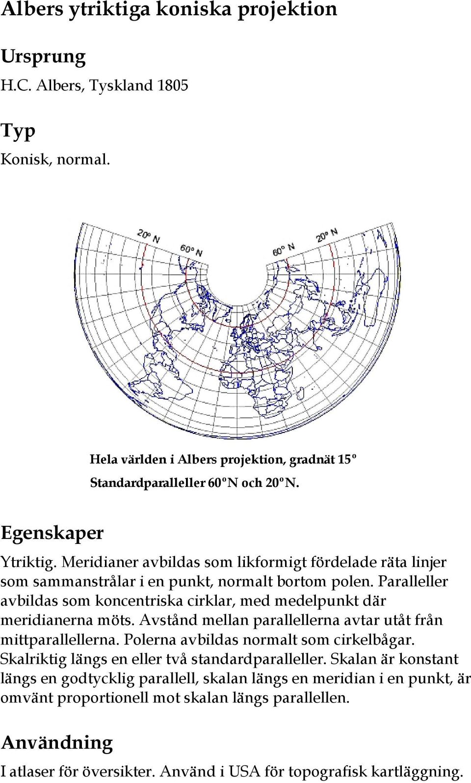 Paralleller avbildas som koncentriska cirklar, med medelpunkt där meridianerna möts. Avstånd mellan parallellerna avtar utåt från mittparallellerna. Polerna avbildas normalt som cirkelbågar.