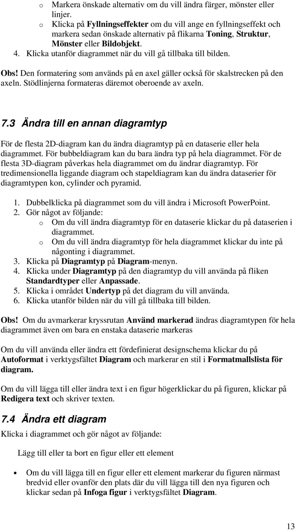 Klicka utanför diagrammet när du vill gå tillbaka till bilden. Obs! Den formatering som används på en axel gäller också för skalstrecken på den axeln.