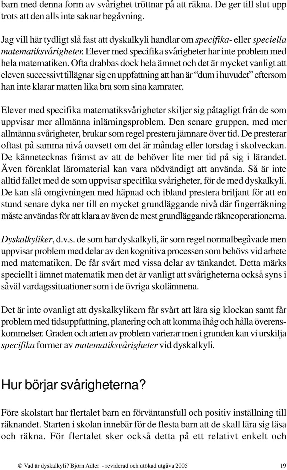 Ofta drabbas dock hela ämnet och det är mycket vanligt att eleven successivt tillägnar sig en uppfattning att han är dum i huvudet eftersom han inte klarar matten lika bra som sina kamrater.