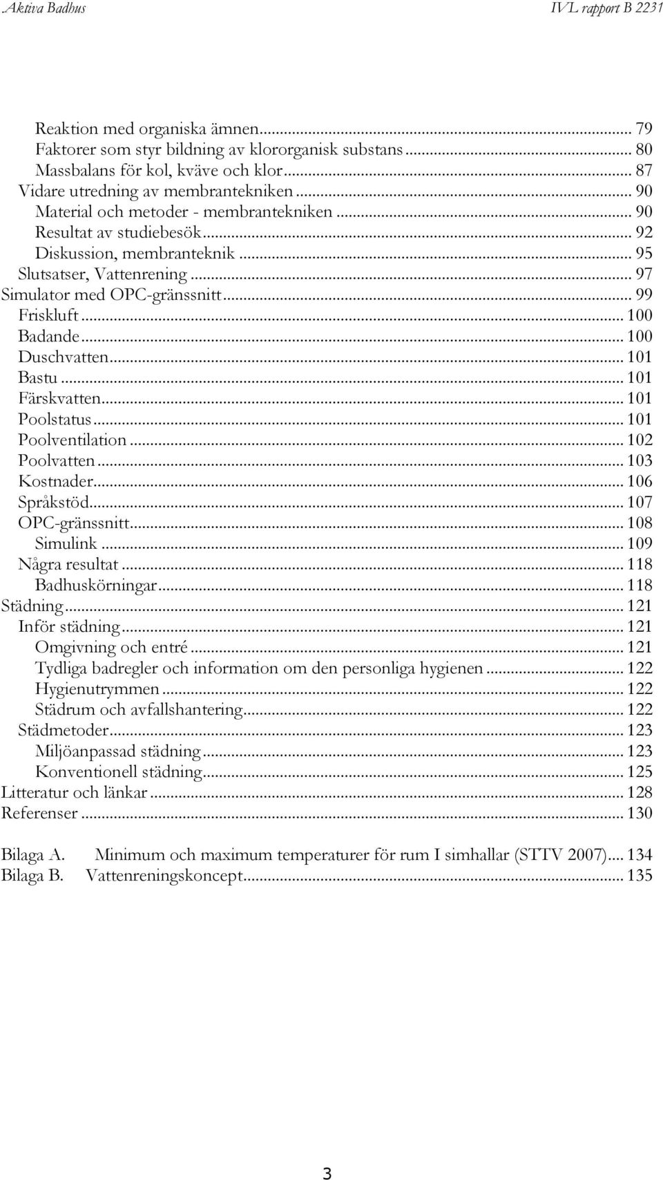 .. 100 Badande... 100 Duschvatten... 101 Bastu... 101 Färskvatten... 101 Poolstatus... 101 Poolventilation... 102 Poolvatten... 103 Kostnader... 106 Språkstöd... 107 OPC-gränssnitt... 108 Simulink.