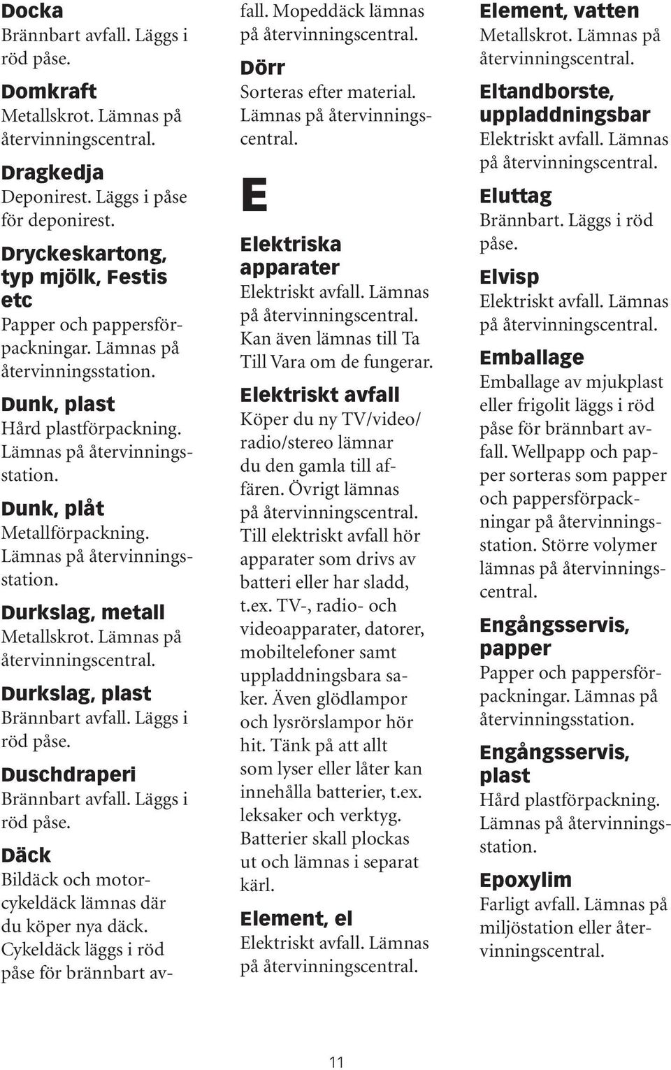 Mopeddäck lämnas Dörr Sorteras efter material. Lämnas E Elektriska apparater Kan även lämnas till Ta Till Vara om de fungerar.