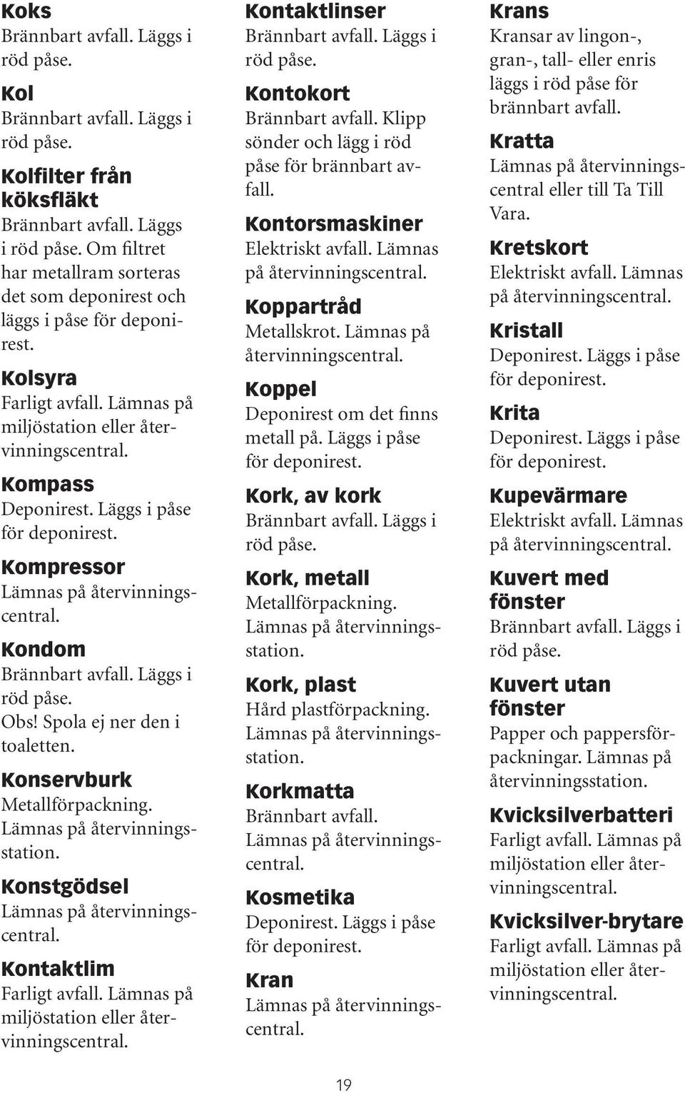 Kontorsmaskiner Koppartråd Koppel Deponirest om det finns metall på. Läggs i påse Kork, av kork Kork, metall Metallförpackning. Kork, plast Hård plastförpackning.