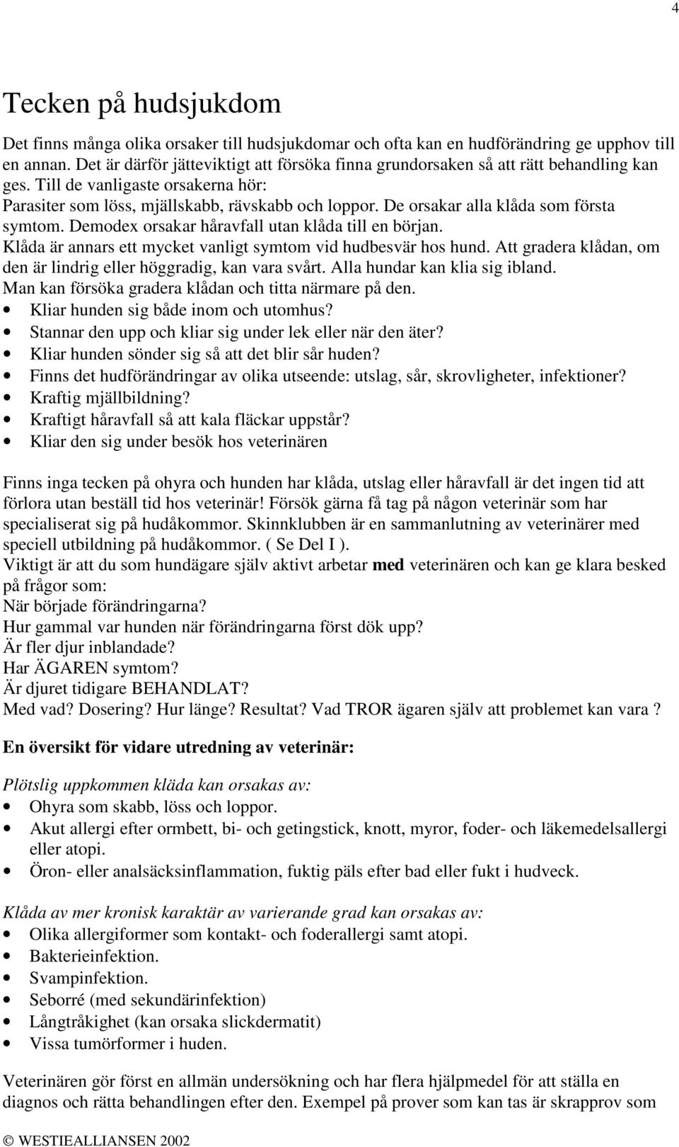 De orsakar alla klåda som första symtom. Demodex orsakar håravfall utan klåda till en början. Klåda är annars ett mycket vanligt symtom vid hudbesvär hos hund.