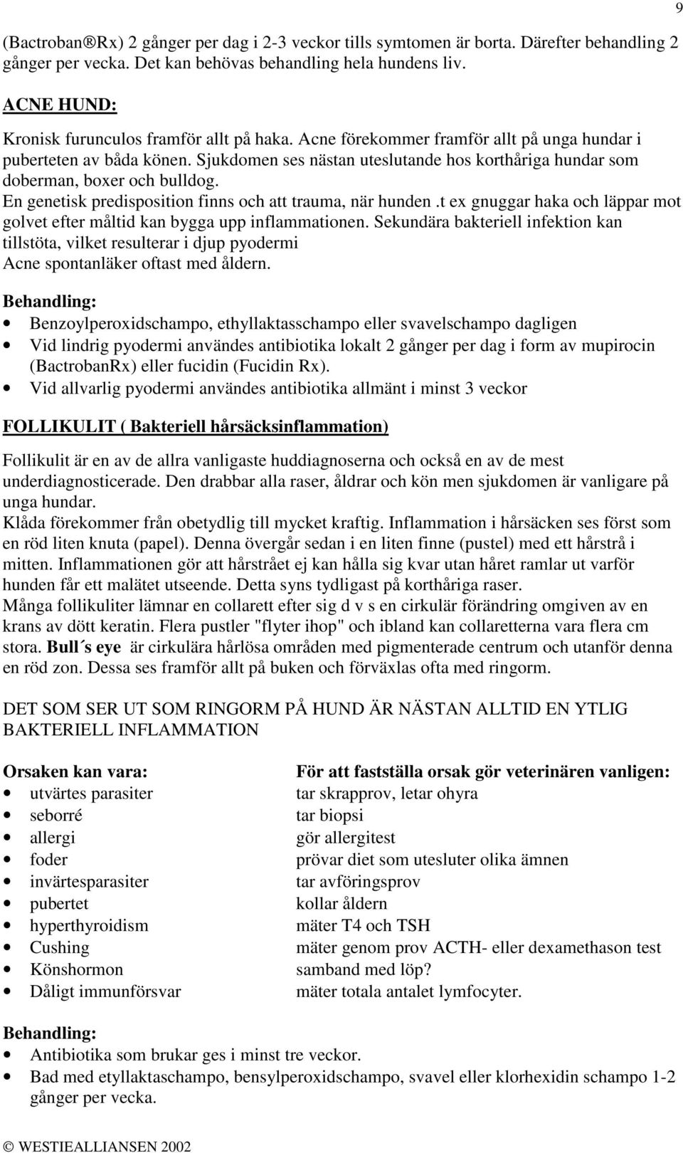 Sjukdomen ses nästan uteslutande hos korthåriga hundar som doberman, boxer och bulldog. En genetisk predisposition finns och att trauma, när hunden.