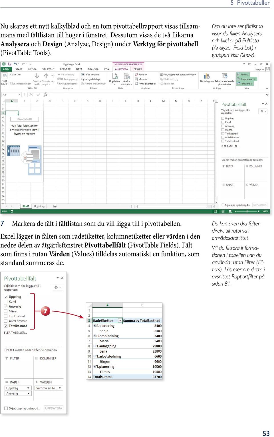 Om du inte ser fältlistan visar du fl iken Analysera och klickar på Fältlista (Analyze, Field List) i grupp en Visa (Show). 7 Markera de fält i fältlistan som du vill lägga till i pivottabellen.