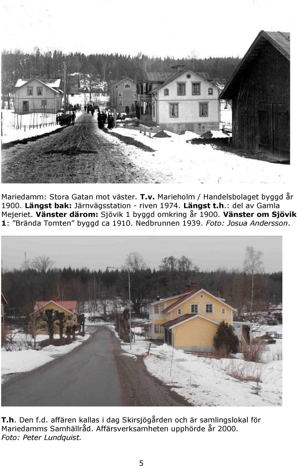 Vänster därom: Sjövik 1 byggd omkring år 1900. Vänster om Sjövik 1: Brända Tomten byggd ca 1910. Nedbrunnen 1939.