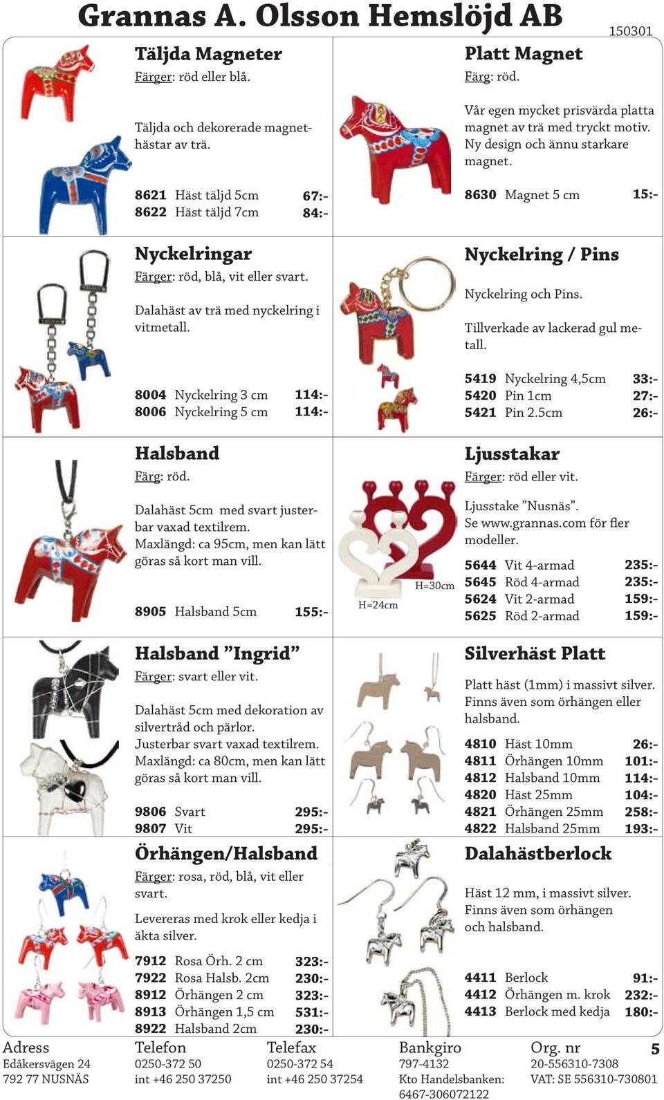 Nyckelring / Pins Nyckelring och Pins. Tillverkade av lackerad gul metall. 8004 Nyckelring 3 cm 8006 Nyckelring 5 cm 114:- 114:- 5419 Nyckelring 4,5cm 5420 Pin 1cm 5421 Pin 2.