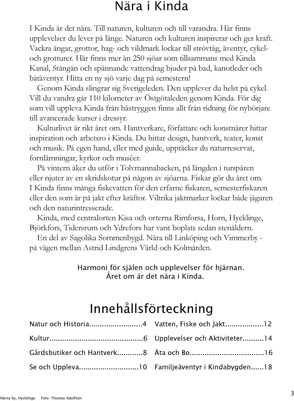 Här finns mer än 250 sjöar som tillsammans med Kinda Kanal, Stångån och spännande vattendrag bjuder på bad, kanotleder och båtäventyr. Hitta en ny sjö varje dag på semestern!