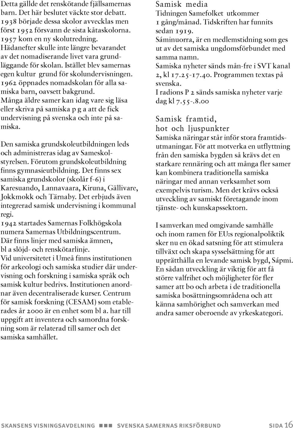 1962 öppnades nomadskolan för alla samiska barn, oavsett bakgrund. Många äldre samer kan idag vare sig läsa eller skriva på samiska p g a att de fick undervisning på svenska och inte på samiska.