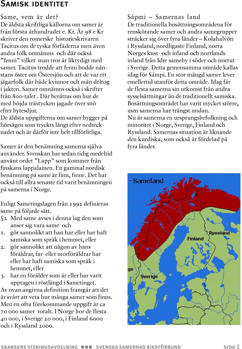 Tacitus trodde att fenni bodde nånstans öster om Östersjön och att de var ett jägarfolk där både kvinnor och män deltog i jakten. Samer omnämns också i skrifter från 800-talet.