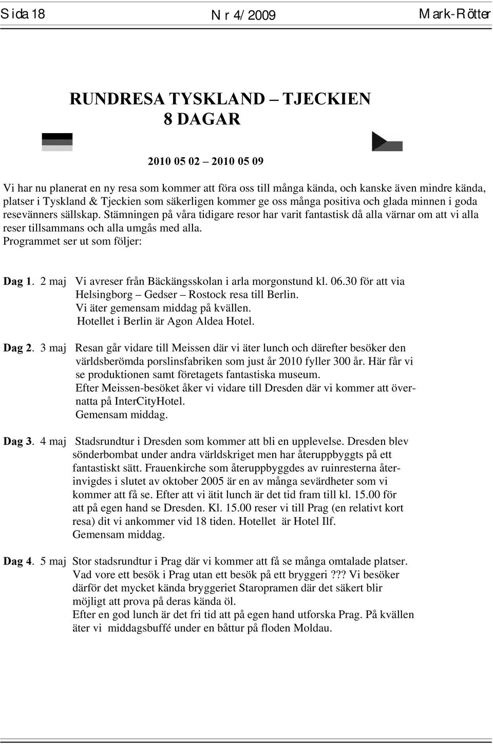 Stämningen på våra tidigare resor har varit fantastisk då alla värnar om att vi alla reser tillsammans och alla umgås med alla. Programmet ser ut som följer: Dag 1.