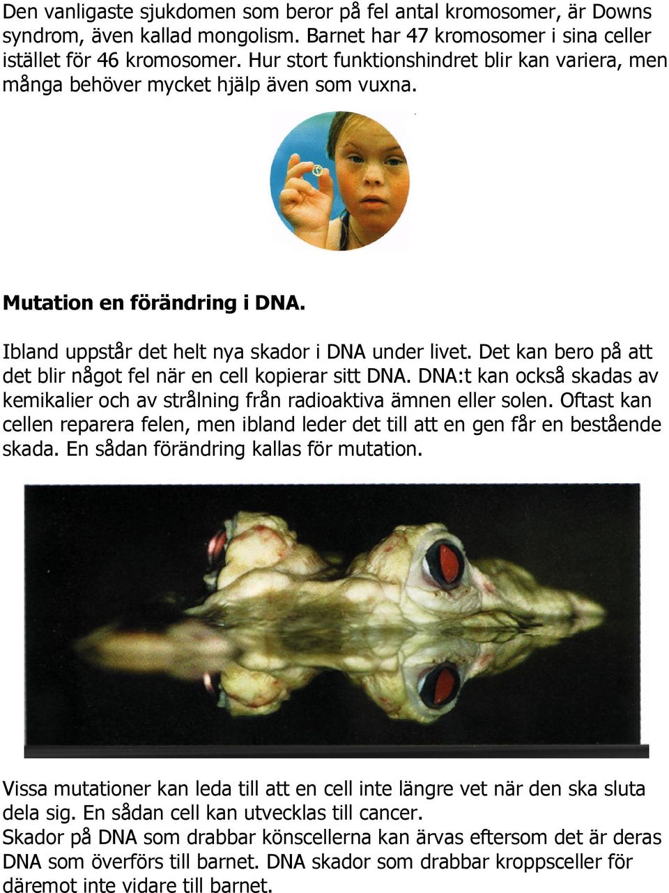 Det kan bero på att det blir något fel när en cell kopierar sitt DNA. DNA:t kan också skadas av kemikalier och av strålning från radioaktiva ämnen eller solen.