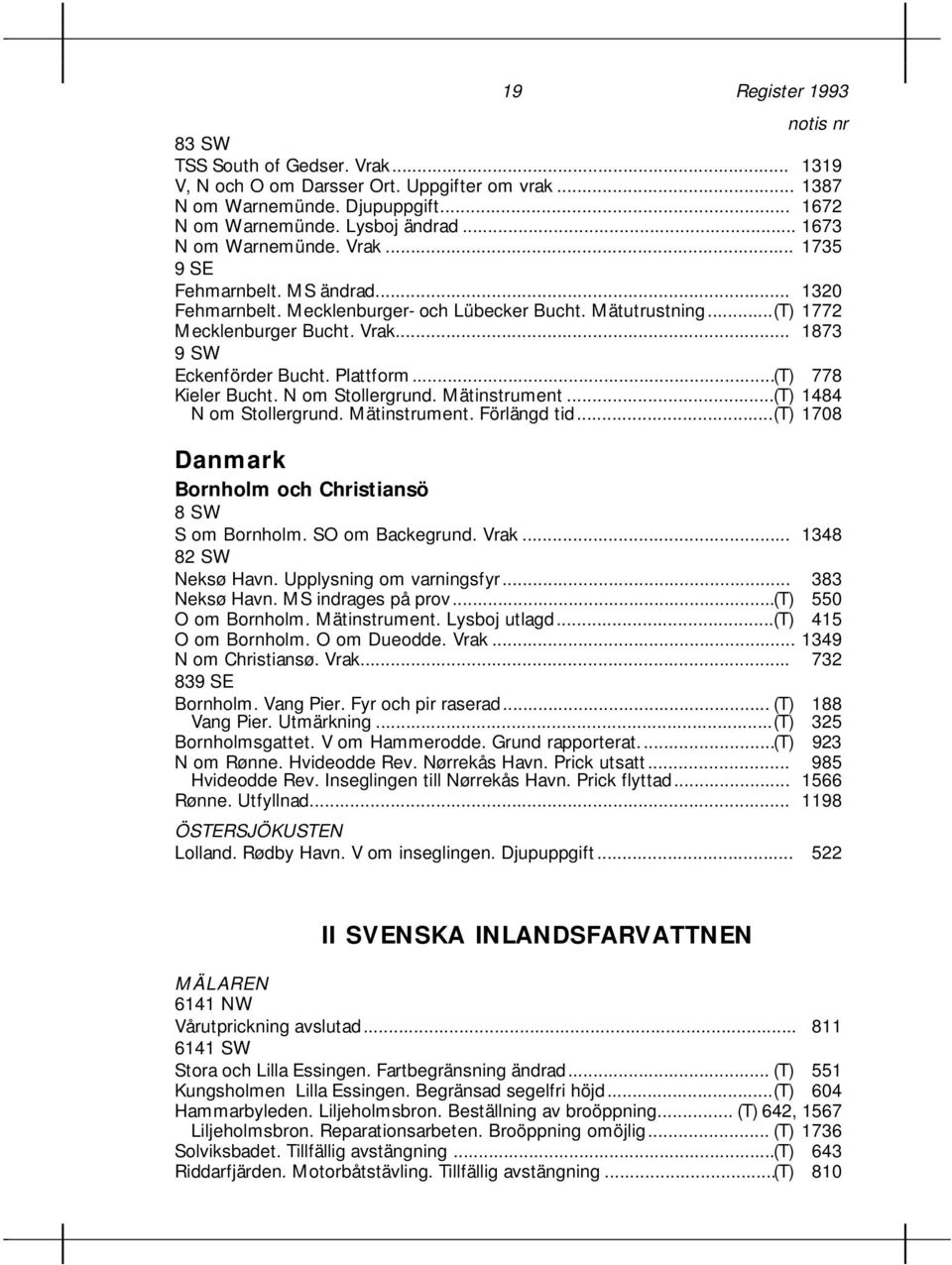 ..(T) 778 Kieler Bucht. N om Stollergrund. Mätinstrument...(T) 1484 N om Stollergrund. Mätinstrument. Förlängd tid...(t) 1708 Danmark Bornholm och Christiansö 8 SW S om Bornholm. SO om Backegrund.