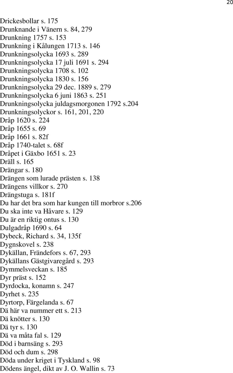 224 Dråp 1655 s. 69 Dråp 1661 s. 82f Dråp 1740-talet s. 68f Dråpet i Gäxbo 1651 s. 23 Dräll s. 165 Drängar s. 180 Drängen som lurade prästen s. 138 Drängens villkor s. 270 Drängstuga s.