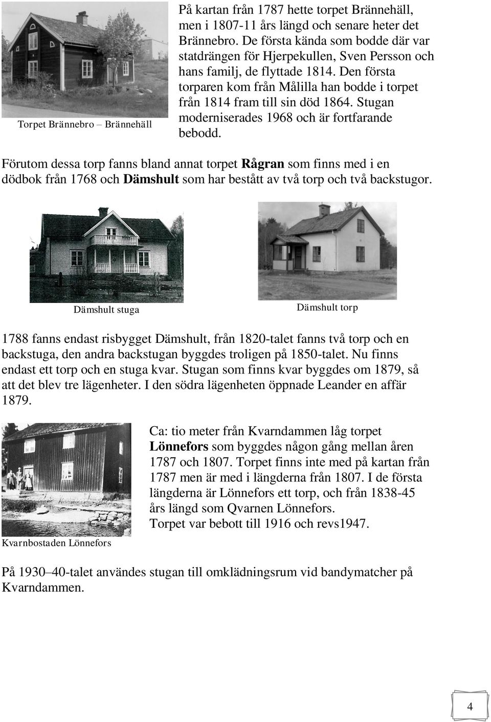 Den första torparen kom från Målilla han bodde i torpet från 1814 fram till sin död 1864. Stugan moderniserades 1968 och är fortfarande bebodd.