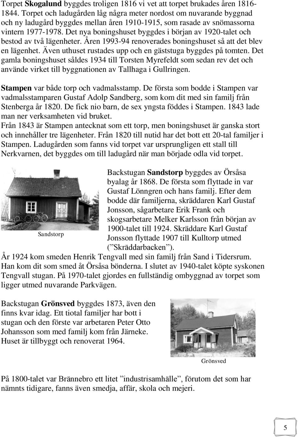 Det nya boningshuset byggdes i början av 1920-talet och bestod av två lägenheter. Åren 1993-94 renoverades boningshuset så att det blev en lägenhet.