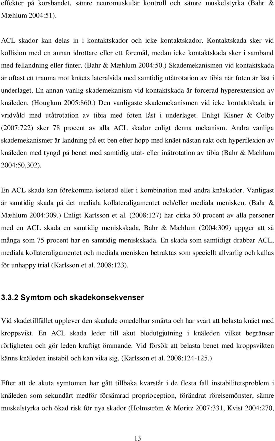 ) Skademekanismen vid kontaktskada är oftast ett trauma mot knäets lateralsida med samtidig utåtrotation av tibia när foten är låst i underlaget.