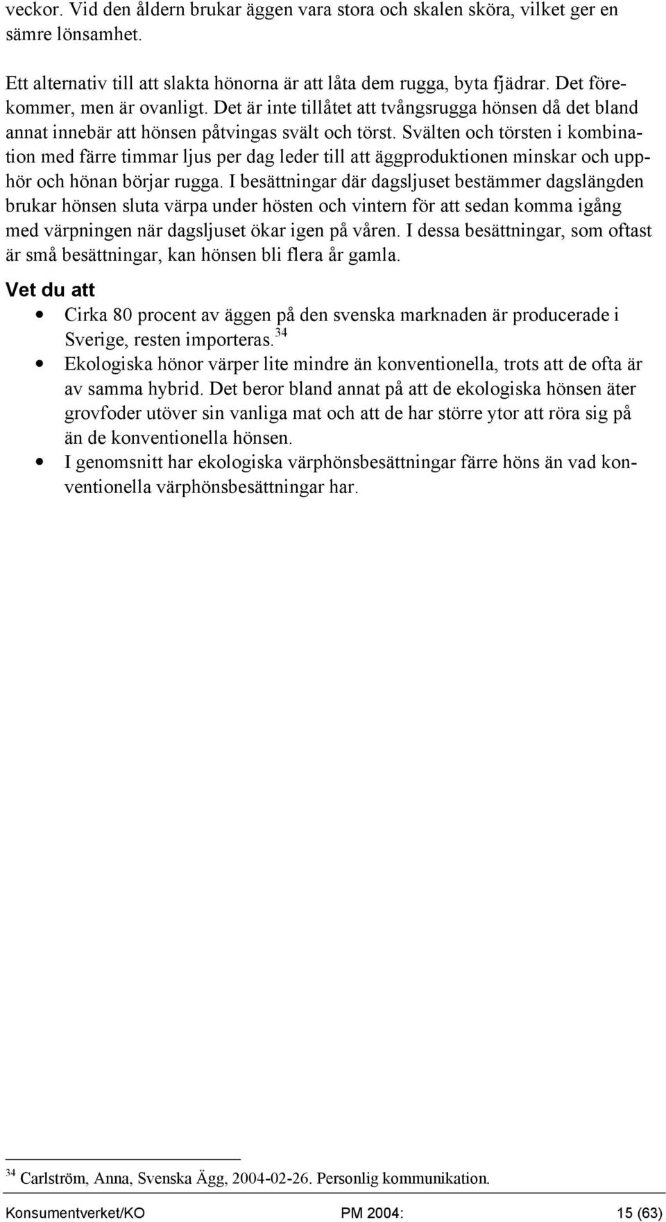 Svälten och törsten i kombination med färre timmar ljus per dag leder till att äggproduktionen minskar och upphör och hönan börjar rugga.