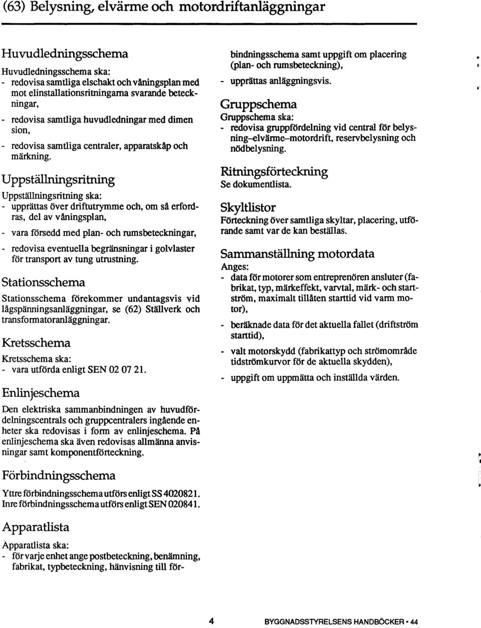 Uppst ällningsritning Uppställningsritning ska: upprättas över driftutrymme och, om så erfordras, del av våningsplan, - vara försedd med plan- och rumsbeteckningar, - redovisa eventuella