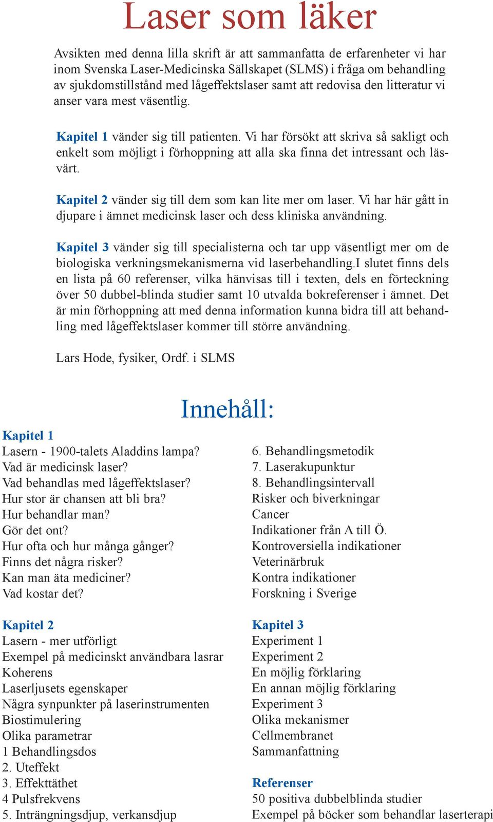 Vi har försökt att skriva så sakligt och enkelt som möjligt i förhoppning att alla ska finna det intressant och läsvärt. Kapitel 2 vänder sig till dem som kan lite mer om laser.