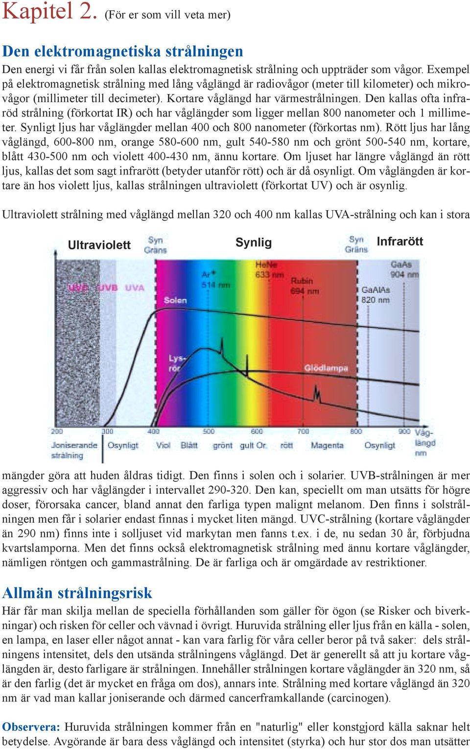 Den kallas ofta infraröd strålning (förkortat IR) och har våglängder som ligger mellan 800 nanometer och 1 millimeter. Synligt ljus har våglängder mellan 400 och 800 nanometer (förkortas nm).