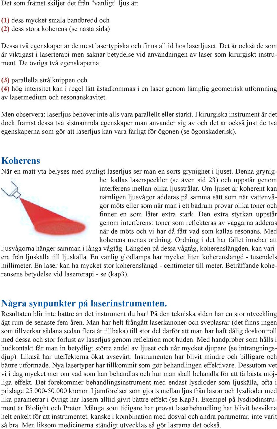 De övriga två egenskaperna: (3) parallella strålknippen och (4) hög intensitet kan i regel lätt åstadkommas i en laser genom lämplig geometrisk utformning av lasermedium och resonanskavitet.