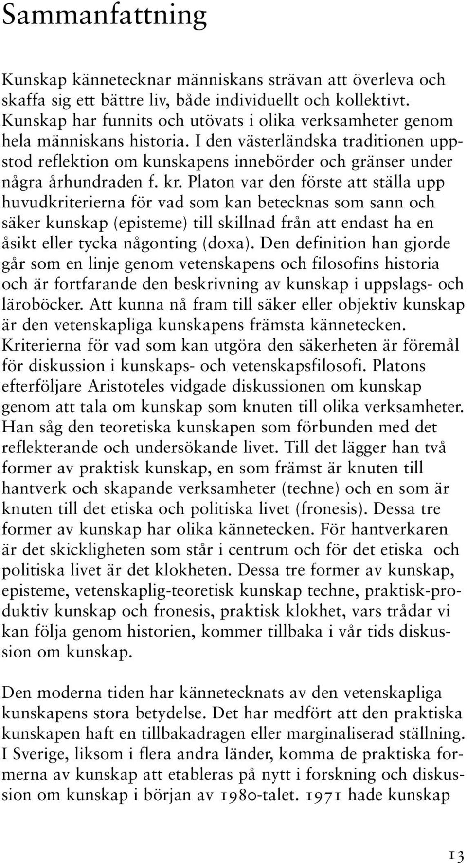 kr. Platon var den förste att ställa upp huvudkriterierna för vad som kan betecknas som sann och säker kunskap (episteme) till skillnad från att endast ha en åsikt eller tycka någonting (doxa).