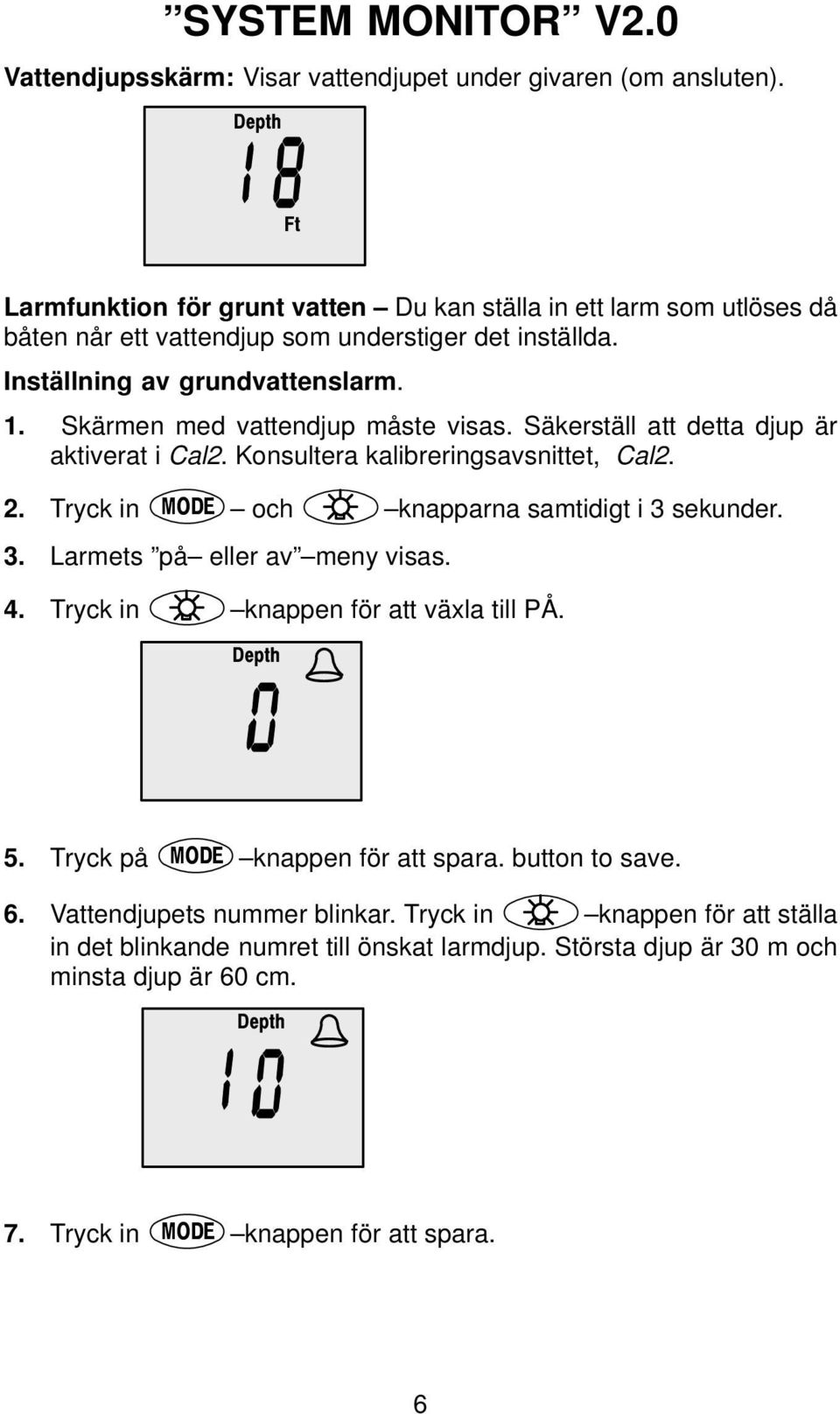 Skärmen med vattendjup måste visas. Säkerställ att detta djup är aktiverat i Cal2. Konsultera kalibreringsavsnittet, Cal2. 2. Tryck in och knapparna samtidigt i 3 