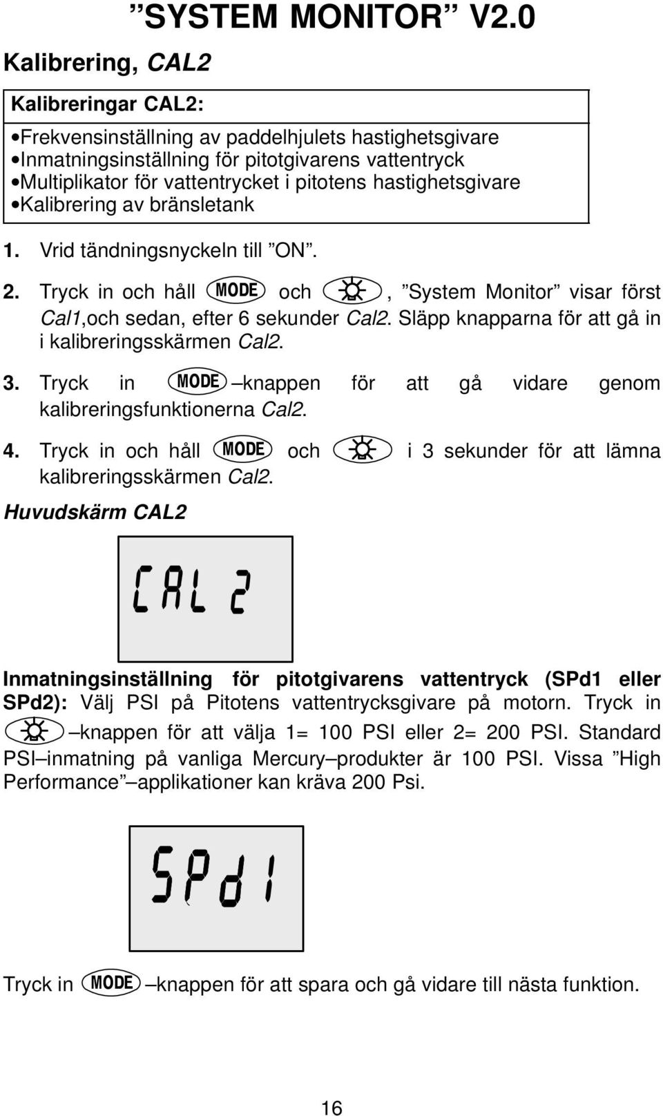 Vrid tändningsnyckeln till ON. 2. Tryck in och håll och, System Monitor visar först Cal1,och sedan, efter 6 sekunder Cal2. Släpp knapparna för att gå in i kalibreringsskärmen Cal2. 3.