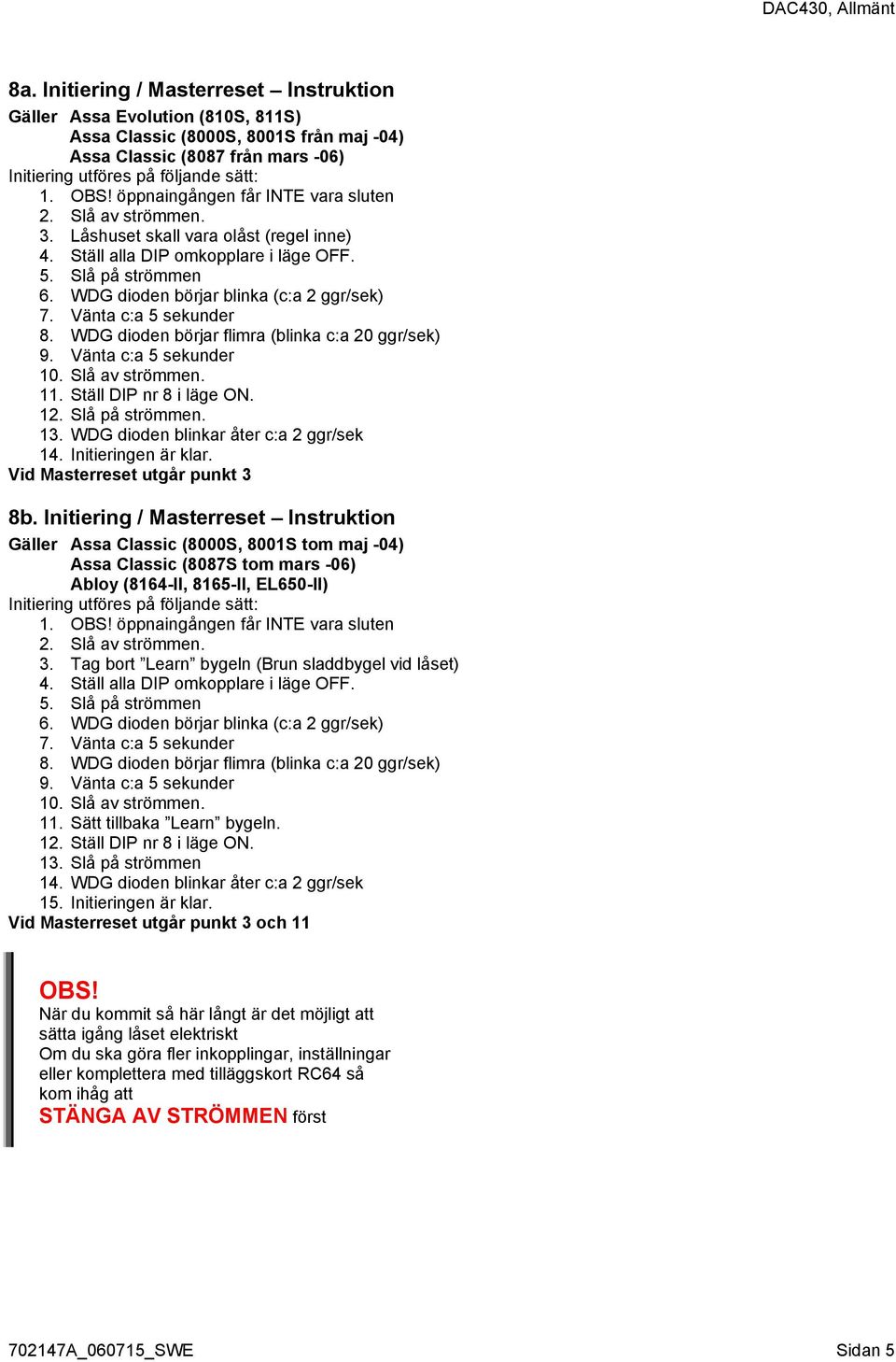 öppnaingången får INTE vara sluten 2. Slå av strömmen. 3. Låshuset skall vara olåst (regel inne) 4. Ställ alla DIP omkopplare i läge OFF. 5. Slå på strömmen 6.