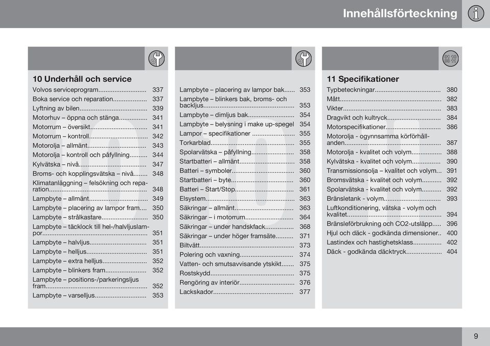 .. 348 Lampbyte allmänt... 349 Lampbyte placering av lampor fram... 350 Lampbyte strålkastare... 350 Lampbyte täcklock till hel-/halvljuslampor... 351 Lampbyte halvljus... 351 Lampbyte helljus.