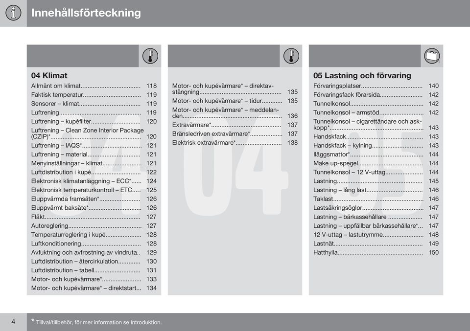 .. 125 Eluppvärmda framsäten*... 126 Eluppvärmt baksäte*... 126 Fläkt... 127 Autoreglering... 127 Temperaturreglering i kupé... 128 Luftkonditionering... 128 Avfuktning och avfrostning av vindruta.