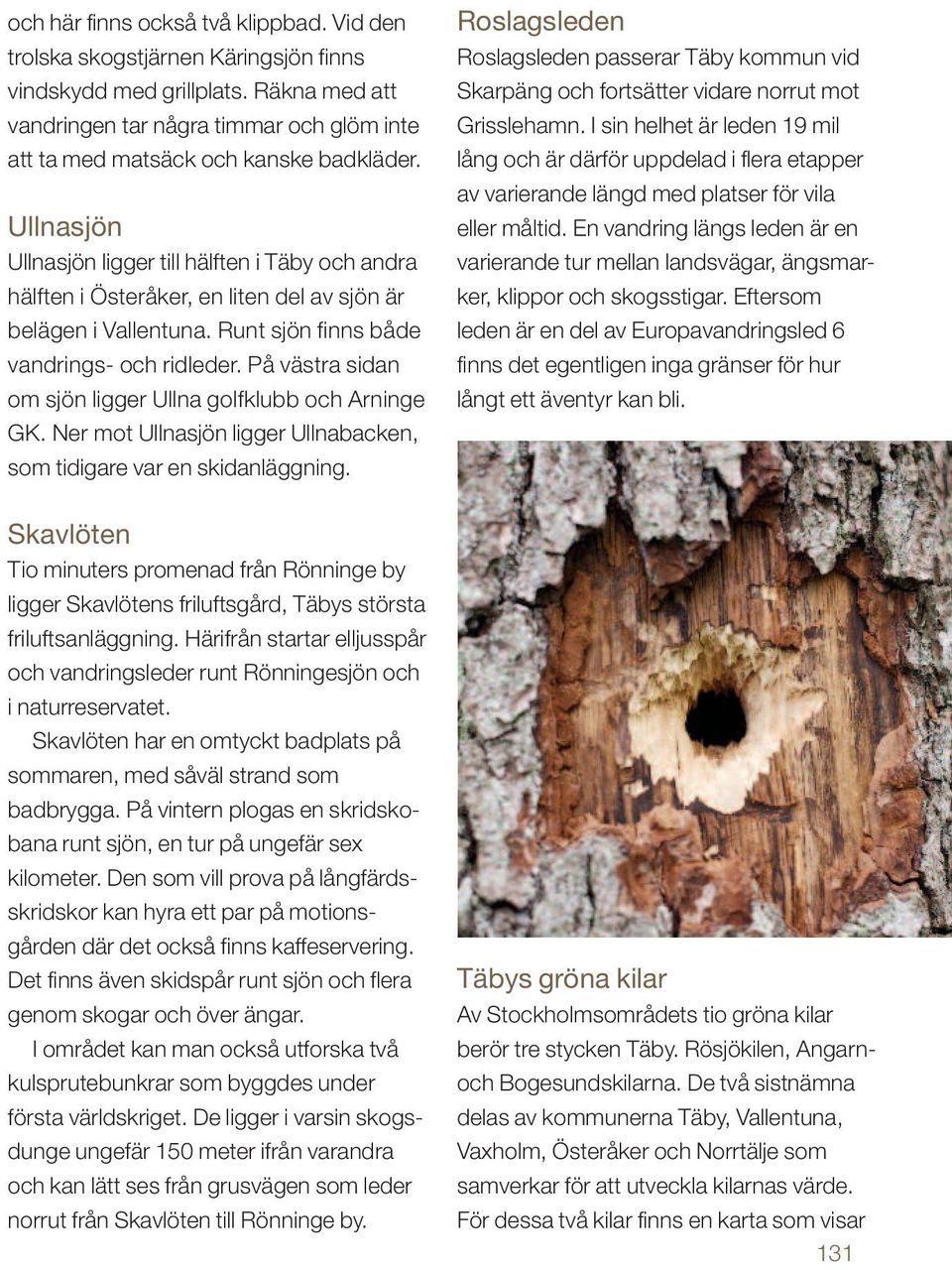 Ullnasjön Ullnasjön ligger till hälften i Täby och andra hälften i Österåker, en liten del av sjön är belägen i Vallentuna. Runt sjön finns både vandrings- och ridleder.