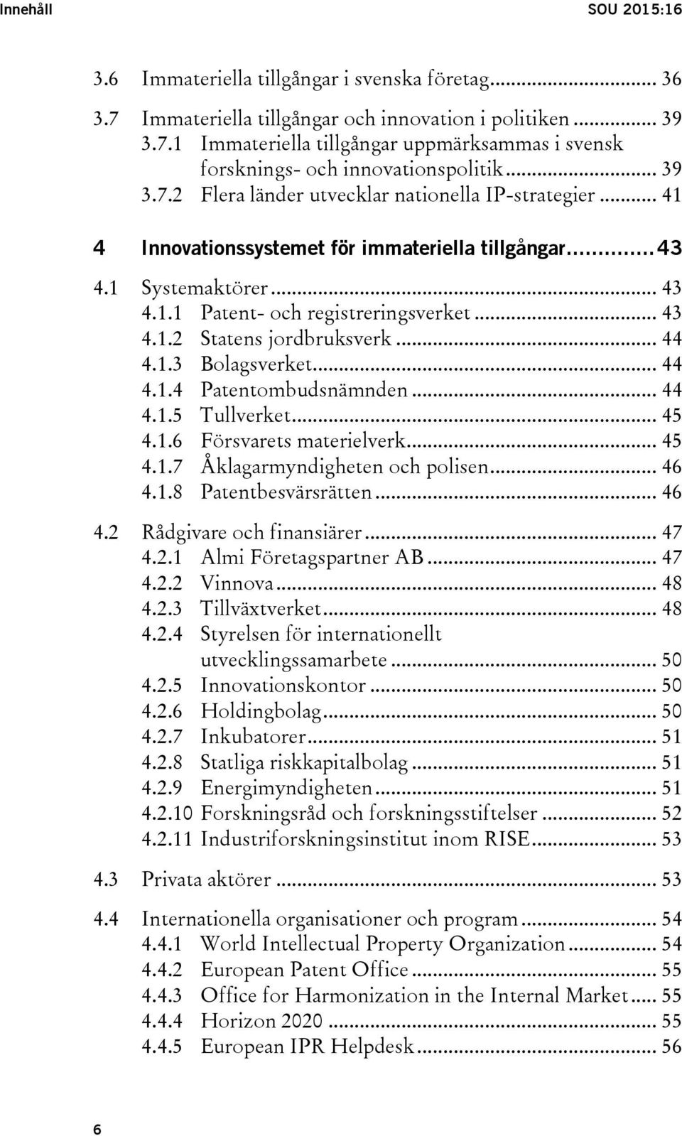 .. 44 4.1.3 Bolagsverket... 44 4.1.4 Patentombudsnämnden... 44 4.1.5 Tullverket... 45 4.1.6 Försvarets materielverk... 45 4.1.7 Åklagarmyndigheten och polisen... 46 4.1.8 Patentbesvärsrätten... 46 4.2 Rådgivare och finansiärer.