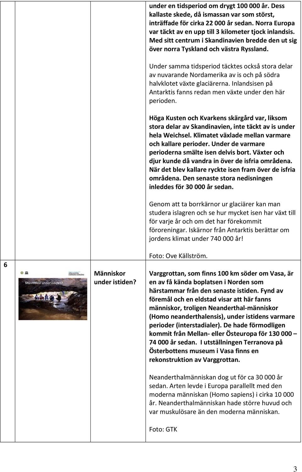 Under samma tidsperiod täcktes också stora delar av nuvarande Nordamerika av is och på södra halvklotet växte glaciärerna. Inlandsisen på Antarktis fanns redan men växte under den här perioden.